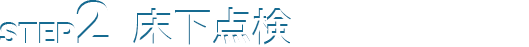 STEP2 床下点検