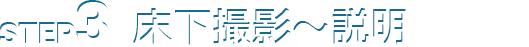 STEP3 床下撮影～説明